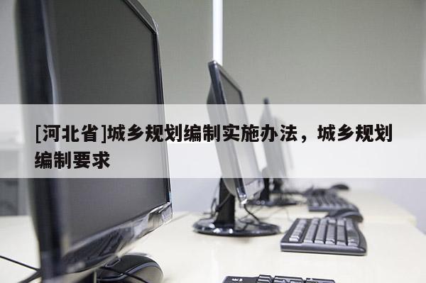 [河北省]城鄉規劃編制實施辦法，城鄉規劃編制要求