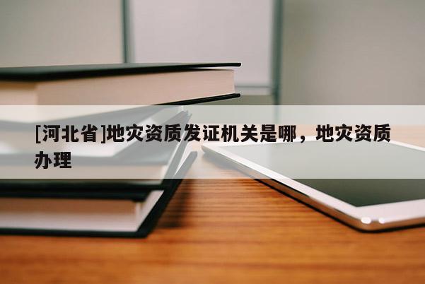 [河北省]地災(zāi)資質(zhì)發(fā)證機(jī)關(guān)是哪，地災(zāi)資質(zhì)辦理