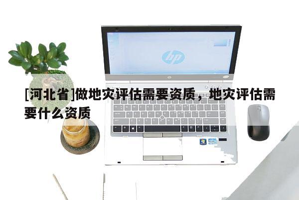 [河北省]做地災評估需要資質，地災評估需要什么資質