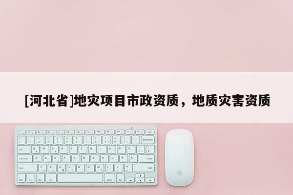[河北省]地災項目市政資質，地質災害資質