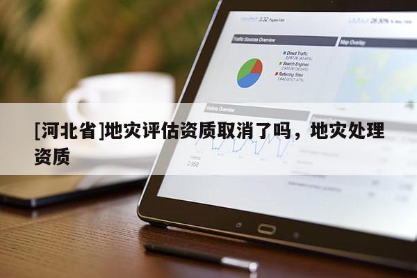 [河北省]地災評估資質取消了嗎，地災處理資質
