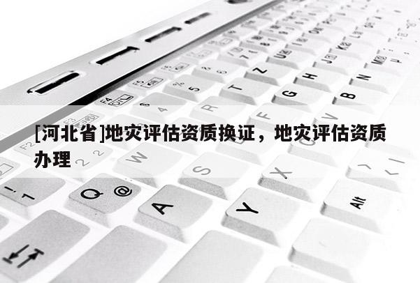 [河北省]地災評估資質換證，地災評估資質辦理
