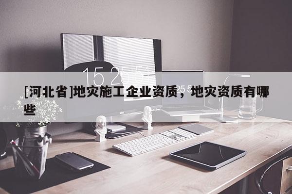[河北省]地災施工企業(yè)資質(zhì)，地災資質(zhì)有哪些