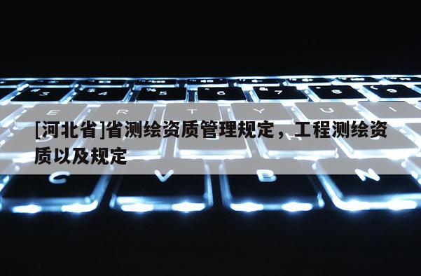 [河北省]省測(cè)繪資質(zhì)管理規(guī)定，工程測(cè)繪資質(zhì)以及規(guī)定