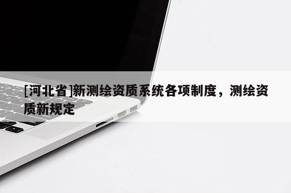 [河北省]新測繪資質系統各項制度，測繪資質新規定
