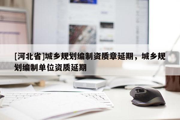 [河北省]城鄉規劃編制資質章延期，城鄉規劃編制單位資質延期