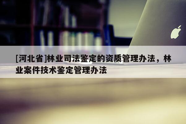 [河北省]林業司法鑒定的資質管理辦法，林業案件技術鑒定管理辦法