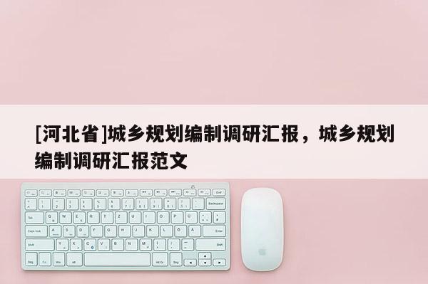 [河北省]城鄉規劃編制調研匯報，城鄉規劃編制調研匯報范文