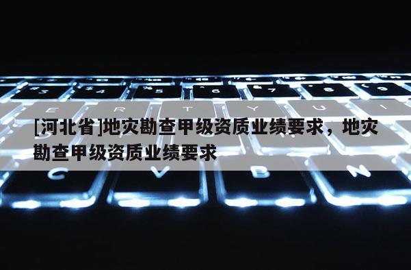 [河北省]地災勘查甲級資質業績要求，地災勘查甲級資質業績要求