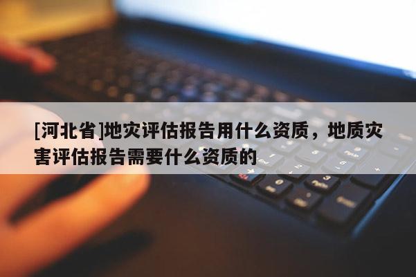 [河北省]地災評估報告用什么資質，地質災害評估報告需要什么資質的