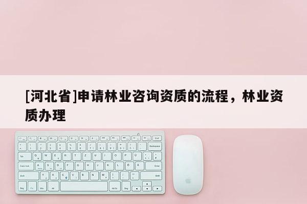 [河北省]申請林業咨詢資質的流程，林業資質辦理