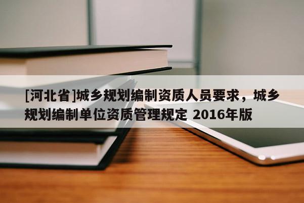 [河北省]城鄉(xiāng)規(guī)劃編制資質人員要求，城鄉(xiāng)規(guī)劃編制單位資質管理規(guī)定 2016年版