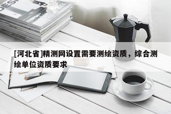[河北省]精測網設置需要測繪資質，綜合測繪單位資質要求