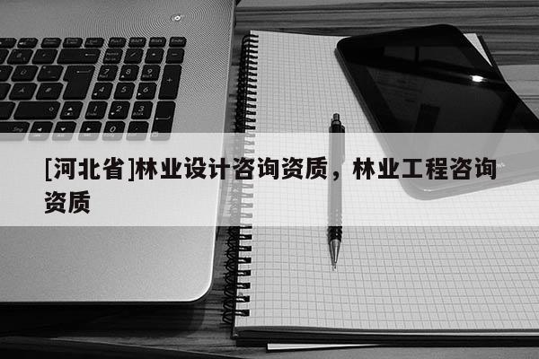 [河北省]林業設計咨詢資質，林業工程咨詢資質