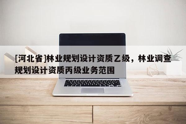 [河北省]林業規劃設計資質乙級，林業調查規劃設計資質丙級業務范圍