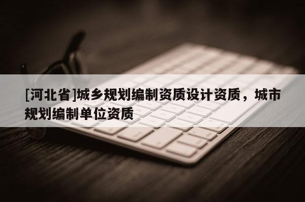 [河北省]城鄉規劃編制資質設計資質，城市規劃編制單位資質