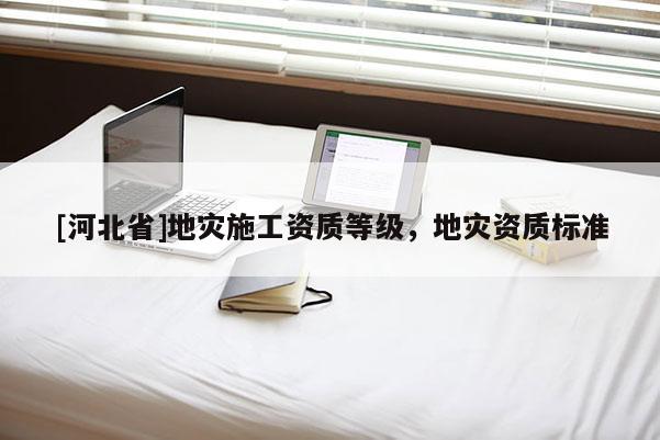 [河北省]地災施工資質(zhì)等級，地災資質(zhì)標準