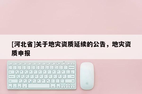 [河北省]關于地災資質延續的公告，地災資質申報