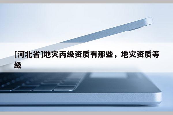[河北省]地災丙級資質有那些，地災資質等級