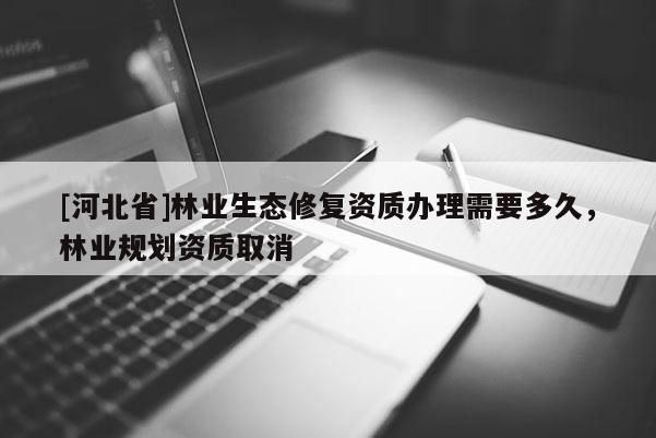 [河北省]林業生態修復資質辦理需要多久，林業規劃資質取消
