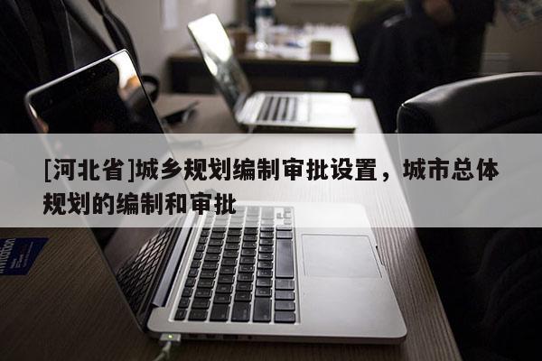 [河北省]城鄉規劃編制審批設置，城市總體規劃的編制和審批