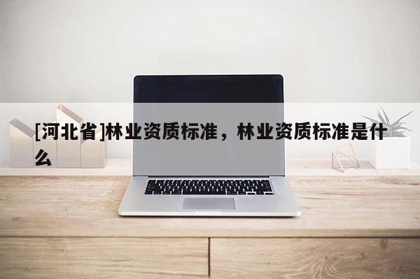 [河北省]林業資質標準，林業資質標準是什么