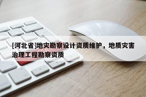 [河北省]地災勘察設計資質維護，地質災害治理工程勘察資質