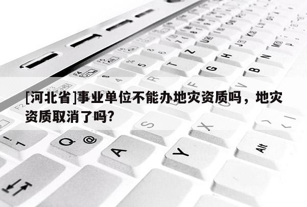 [河北省]事業單位不能辦地災資質嗎，地災資質取消了嗎?