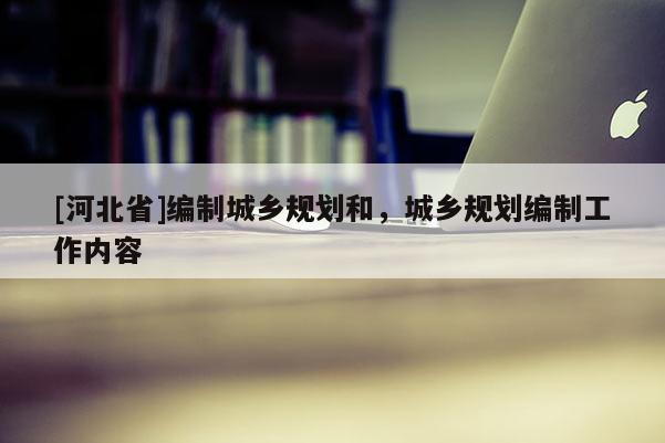 [河北省]編制城鄉(xiāng)規(guī)劃和，城鄉(xiāng)規(guī)劃編制工作內(nèi)容