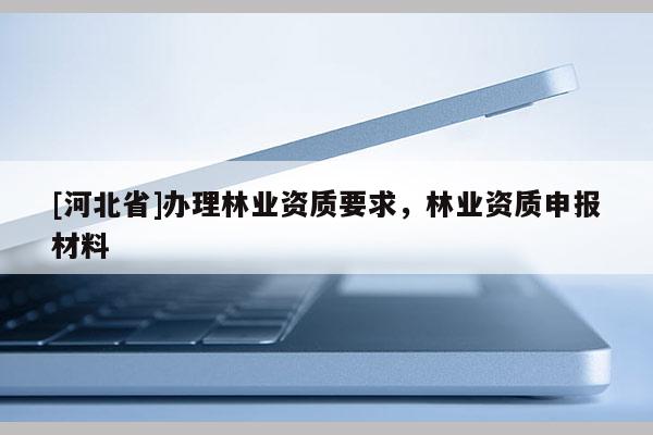 [河北省]辦理林業資質要求，林業資質申報材料