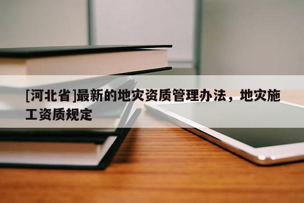 [河北省]最新的地災資質管理辦法，地災施工資質規(guī)定