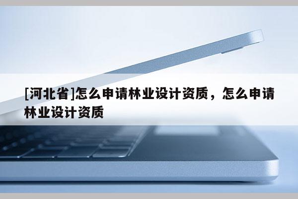 [河北省]怎么申請林業設計資質，怎么申請林業設計資質