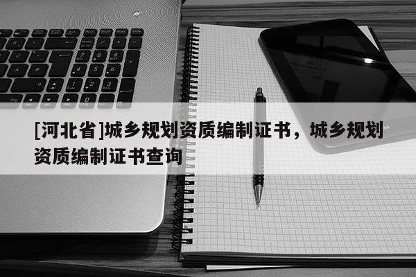 [河北省]城鄉規劃資質編制證書，城鄉規劃資質編制證書查詢