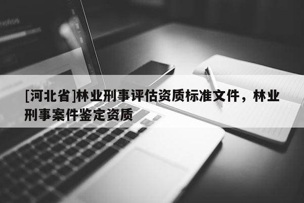 [河北省]林業刑事評估資質標準文件，林業刑事案件鑒定資質