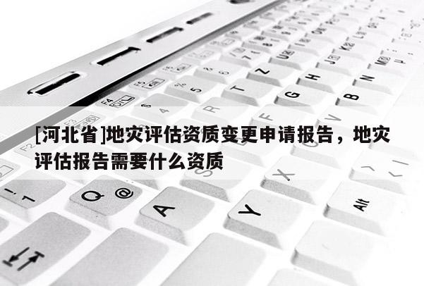 [河北省]地災評估資質變更申請報告，地災評估報告需要什么資質