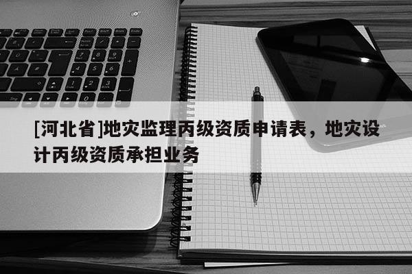 [河北省]地災(zāi)監(jiān)理丙級(jí)資質(zhì)申請(qǐng)表，地災(zāi)設(shè)計(jì)丙級(jí)資質(zhì)承擔(dān)業(yè)務(wù)