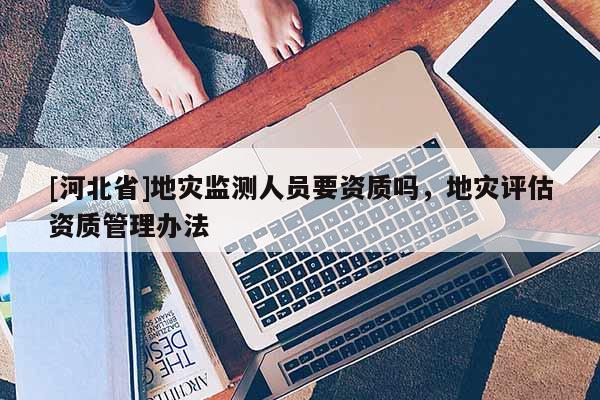 [河北省]地災(zāi)監(jiān)測人員要資質(zhì)嗎，地災(zāi)評估資質(zhì)管理辦法