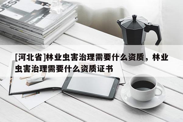 [河北省]林業蟲害治理需要什么資質，林業蟲害治理需要什么資質證書