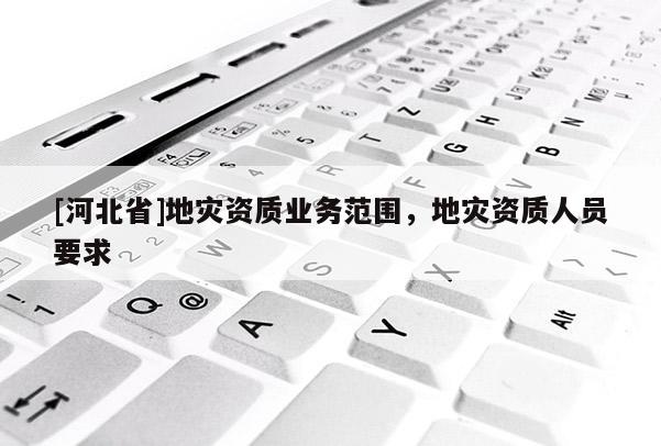 [河北省]地災資質業務范圍，地災資質人員要求