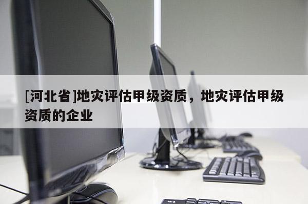 [河北省]地災評估甲級資質，地災評估甲級資質的企業