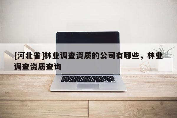 [河北省]林業(yè)調(diào)查資質(zhì)的公司有哪些，林業(yè)調(diào)查資質(zhì)查詢