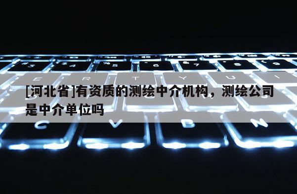 [河北省]有資質的測繪中介機構，測繪公司是中介單位嗎