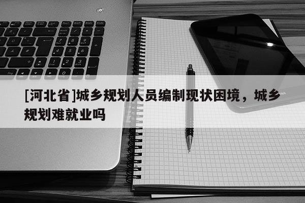 [河北省]城鄉規劃人員編制現狀困境，城鄉規劃難就業嗎