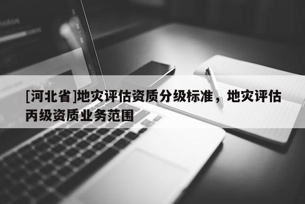 [河北省]地災評估資質(zhì)分級標準，地災評估丙級資質(zhì)業(yè)務范圍