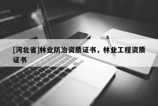 [河北省]林業(yè)防治資質證書，林業(yè)工程資質證書