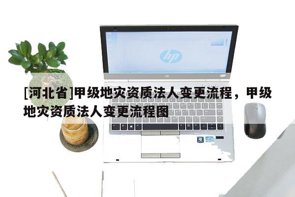[河北省]甲級地災資質法人變更流程，甲級地災資質法人變更流程圖