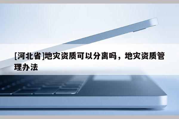 [河北省]地災資質可以分離嗎，地災資質管理辦法
