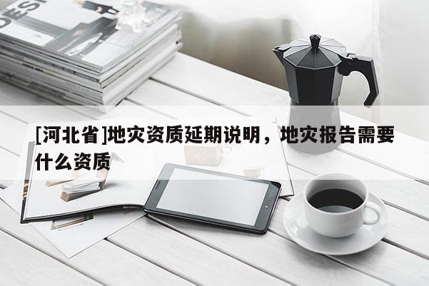 [河北省]地災資質延期說明，地災報告需要什么資質