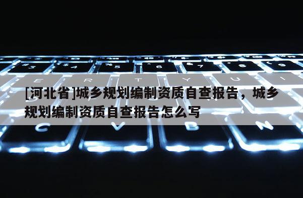 [河北省]城鄉規劃編制資質自查報告，城鄉規劃編制資質自查報告怎么寫