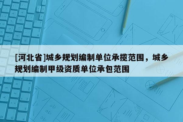 [河北省]城鄉(xiāng)規(guī)劃編制單位承攬范圍，城鄉(xiāng)規(guī)劃編制甲級(jí)資質(zhì)單位承包范圍